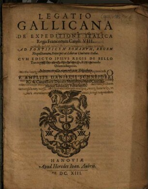 Legatio Gallicana De Expeditione Italica Regis Francorum Caroli VIII. : Ad Pontificem Romanvm, Regem Neapolitanum ... Cvm Edicto Ipsivs Regis De Bello Turcis post liberatam Italiam inferendo, & recuperando Orientis Imperio