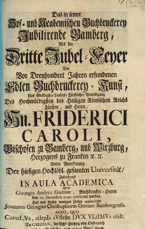 Das in seiner Hof- und Academischen Buchdruckerey Jubilirende Bamberg : Als die Dritte Jubel-Feyer Der Vor Dreyhundert Jahren erfundenen Edlen Buchdruckerey-Kunst ... Von Georgio Andrea Gertner, Buchdrucker-Herrn den 12. Decembris 1740. celebriret worden