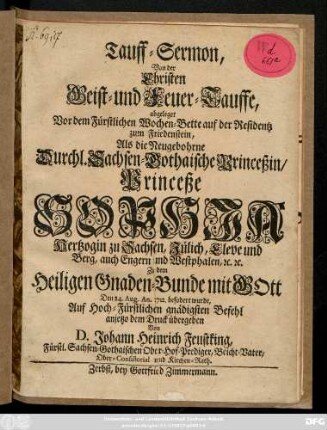 Tauff-Sermon, Von der Christen Geist- und Feuer-Tauffe, abgeleget Vor dem Fürstlichen Wochen-Bette auf der Residentz zu Friedenstein, Als die Neugebohrne Durchl. Sachsen-Gothaische Princeßin, Princeße Sophia Hertzogin zu Sachsen, Jülich, Cleve und Berg ... Zu dem Heiligen Gnaden-Bunde mit Gott Den 24. Aug. An. 1712. gefodert wurde. : Auf Hoch-Fürstlichen gnädigsten Befehl anjetzo dem Druck übergeben