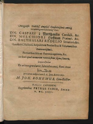 Magnific. Nobiliss. Ampliss. Consultissimis omniq[ue] virtutum genere florentiss. Viris, Dn. Caspari a Nordhausen Consuli, &c. Dn. Melchiori Hoffman Praetori, &c. Dn. Balthasari Redelio Senatori ... Ex animo gratulatur, felicissimumq[ue] Novi Anni ... precatur auspicium d. 6. Ian. Anno 1631. M. Joh. Bohemus, Con-Rector