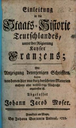 Einleitung in die Staats-Historie Teutschlandes, unter der Regierung Kayser Franzens : Mit Anzeigung dererjenigen Schrifften, darinn von denen hier nur kurz berührten Materien mehrere oder vollständige Nachricht anzutreffen ist