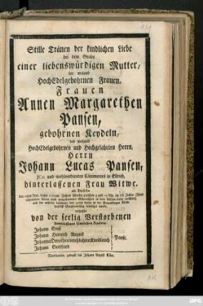 Stille Tränen der kindlichen Liebe bei dem Grabe einer liebenswürdigen Mutter, der weiland HochEdelgebohrnen Frauen, Frauen Annen Margarethen Pansen, Gebohrnen Keydeln, des weiland HochEdelgebohrnen und Hochgelahrten Herrn, Herrn Johann Lucas Pansen, JCti und ... Cämmerers in Ellrich hinterlassene Frau Witwe, als Dieselbe den 26ten Nov. dieses 1760ten Jahres ... im 66ten Jahre Ihres rühmlichen Alters ... entschlief, und der entseelte Leichnam den 30ten beerdiget wurde, vergossen von der seelig Verstorbenen hinterlassenen sämtliche Kinder Johann Ernst Johann Heinrich August Johanna Dorothea verehelicheten Knoblauch Johann Gottfried Panse