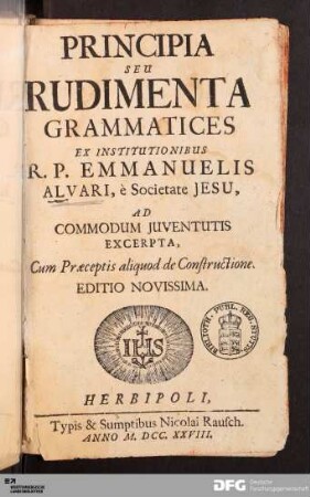 Principia Seu Rudimenta Grammatices : Ex Institutionibus R.P. Emmanuelis Alvari, è Societate Jesu, Ad Commodum Juventutis Excerpta : Cum Præceptis aliquod de Constructione