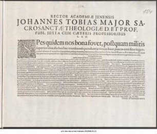 Rector Academiæ Jenensis Johannes Tobias Major Sacosanctæ Theologiæ D. Et Prof. Publ. Juxta Cum Cæteris Professoribus L.S.D. : Spes quidem nos bona fovet, postquam militis superioribus diebus hac transeuntis petulantia vineas haut paucas non sine ingenti possessorum damno fuit depopulata ... P.P. XII. Sept. Anno MDCIIIL