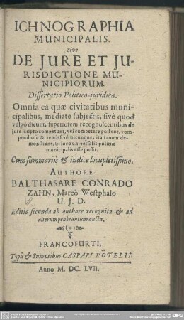 Ichnographia Municipalis Sive De Jure Et Jurisdictione Municipiorum Dissertatio Politico-juridica : Omnia ea quae civitatibus municipalibus, mediate subjectis, sivè quod vulgò dicunt, superiorem recognoscentibus de jure scripto competunt ...; Cum summariis ...