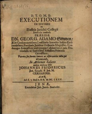 Executionem In Effigie ex Illustris Juridici Collegii benevolo consensu Præside Dn. Georg. Adamo Struven ... In Athenæo Salano amicæ censuræ sistit Johannes Fridericus Joh. Ernesti F. Joh. N. Gerhardus. A. & R. Ad d. 1. Maji A.O.R. M.DC.LXXV.