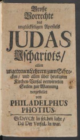 Große Vorrechte des unglückseligen Apostels Judas Ischariots, allen ungetreuen Lehrern zum Schrecken, und allen über heutigem Kirchen-Verfal verwirreten Seelen zur Warnung vorgestellet