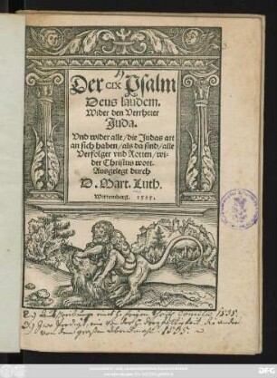 Der CIX Psalm || Deus laudem.|| Wider den Verrheter || Juda.|| Vnd wider alle/ die Judas art || an sich haben/ als da sind/ alle || Verfolger vnd Rotten/ wi=||der Christus wort.|| Ausgelegt durch || D. Mart. Luth.||