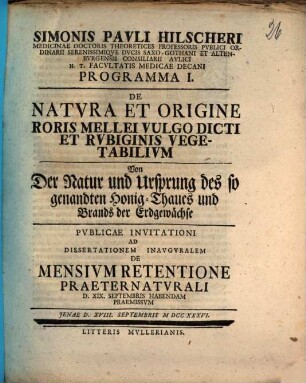 Simonis Pauli Hilscheri Medicinae Doctoris Theoreticis Professoris Pvblici Ordinarii ... Programma I. De Natvra Et Origine Roris Mellei Vulgo Dicti Et Rvbiginis Vegetabilivm, Von Der Natur und Ursprung des so genandten Honig-Thaues und Brands der Erdgewächse : Pvblicae Invitationi Ad Dissertationem Inavgvralem De Mensivm Retentione Praeternatvrali D. XIX. Septembris Habendam Praemissvm Jenae D. XVIII. Septembris MDCCXXXVI.