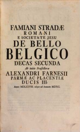 Famiani Stradæ E Societate Jesv De Bello Belgico : Ab Excessv Caroli V. Imperatoris vsqve Ad Initia Præfectvræ Alexandri Farnesii Parmæ Ac Placentiæ Dvcis III. Additis Hominvm Illvstrivm Ad Historiam Præcipve Spectantivm Imaginibvs Ad Vivvm Expressis, Decas Secunda. Ab initio Præfecturæ Alexandri Farnesii Parmæ Ac Placentiæ Ducis III. Anno MDLXXVIII. usque ad Annum MDXC.