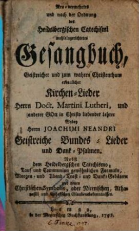 Neu-vermehrtes und nach der Ordnung des Heidelbergischen Catechismi wohleingerichtetes Gesangbuch Geistreicher und zum wahren Christenthum erbaulicher Kirchen-Lieder ... Martini Lutheri ...