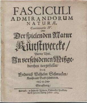 Fasciculi Admirandorum Naturae. Continuatio ... Oder Der Spielenden Natur Kunstwercke/ 4. Theil : In verschidenen Mißgeburthen vorgestellet