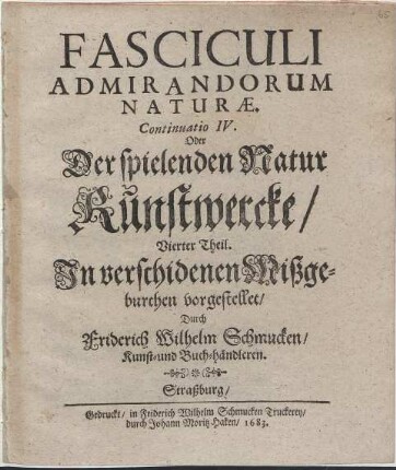 Fasciculi Admirandorum Naturae. Continuatio ... Oder Der Spielenden Natur Kunstwercke/ 4. Theil : In verschidenen Mißgeburthen vorgestellet