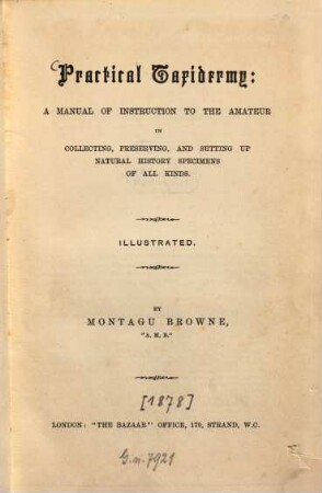 Practical Taxidermy: A manual of instruction to the amateur in collecting, preserving, and setting up natural history specimens of all kinds : Illustrated. By Montagu Browne