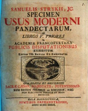 Samuelis Strykii, JC. Specimen Usus Moderni Pandectarum ... : In Academia Francfurtana Publicis Disputationibus Exhibitum, [1]. Samuelis Strykii, JC. Specimen Usus Moderni Pandectarum, Ad Libros V. Priores