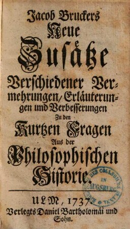 Jacob Bruckers Neue Zusätze Verschiedener Vermehrungen, Erläuterungen und Verbesserungen : Zu den Kurtzen Fragen Aus der Philosophischen Historie