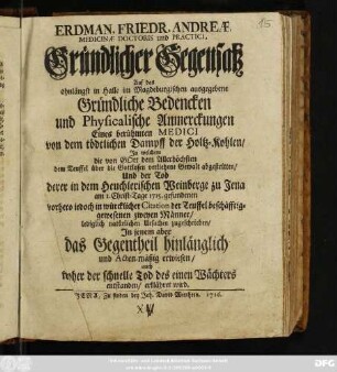 Erdman. Friedr. Andreæ, Medicinæ Doctoris und Practici, Gründlicher Gegensatz Auf das ohnlängst in Halle im Magdeburgischen ausgegebene Gründliche Bedencken und physicalische Anmerckungen Eines berühmten Medici von dem tödtlichen Dampff der Holtz-Kohlen : Jn welchem ... der Tod derer in dem Heuchlerischen Weinberge zu Jena am 1. Christ-Tage 1715. gefundenen ... zweyen Männer, lediglich natürlichen Ursachen zugeschrieben, Jn jenem aber das Gegentheil hinlänglich und Acten-mäßig erwiesen, auch ... erklähret wird