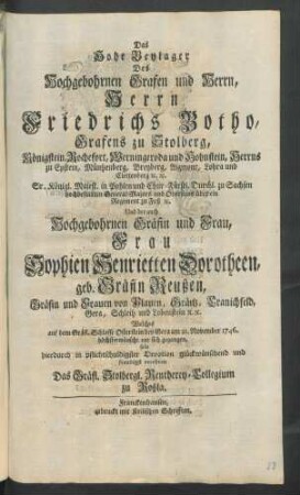 Das Hohe Beylager Des Hochgebohrnen Grafen und Herrn, Herrn Friedrichs Botho, Grafens zu Stolberg ... Und der auch Hochgebohrnen Gräfin und Frau, Frau Sophien Henrietten Dorotheen, geb. Gräfin Reußen, Gräfin und Frauen von Plauen ... Welches auf dem Gräfl. Schlosse Osterstein bey Gera am 21. November 1746. ... vor sich gegangen, solte ... glückwünschend und freudigst verehren Das Gräfl. Stolbergl. Rentherey-Collegium zu Roßla