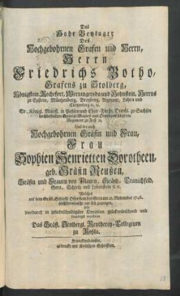 Das Hohe Beylager Des Hochgebohrnen Grafen und Herrn, Herrn Friedrichs Botho, Grafens zu Stolberg ... Und der auch Hochgebohrnen Gräfin und Frau, Frau Sophien Henrietten Dorotheen, geb. Gräfin Reußen, Gräfin und Frauen von Plauen ... Welches auf dem Gräfl. Schlosse Osterstein bey Gera am 21. November 1746. ... vor sich gegangen, solte ... glückwünschend und freudigst verehren Das Gräfl. Stolbergl. Rentherey-Collegium zu Roßla