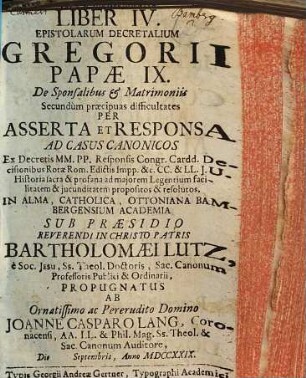 Liber IV. epistolarum decretalium Gregorii papae IX. de sponsalibus & matrimoniis, secundum praecipuas difficultates per asserta et responsa ad casus canonicos ex decretis MM. PP., responsis congr. cardd., decisionibus rotae Rom., edictis impp. &c., CC. & LL. J. U. : historia sacra & profana ad majorem legentium facilitatem & jucunditatem propositos & resolutos