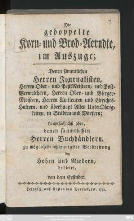 Die gedoppelte Korn- und Brod-Aerndte : im Auszuge ; Denen sämmtlichen Herren Journalisten, Herren Ober- und Post-Meistern ... und überhaupt Allen Unter Obrigkeiten, in Städten und Dörfern; hauptsächlichst aber, denen sämmtlichen Herren Buchhändlern, zu möglichst-schleunigster Verbreitung bey Hohen und Niedern, dedicirt