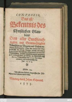 CONFESSIO,|| Das ist/|| Bekentnis des || Christlichen Glau=||bens:|| Dem aller Durchleuch=||tigsten vnd Grosmechtigsten || Römischen zu Vngern vnd Behem etc.|| König Ferdinando/ Von den Herrn vnd Rit=||terschafft der Kron Behem/ welche der reinen || Lere/ in den Christlichen Gemeinen/ so man der || Behemischen Bruder einigkeit nennet/ zugethan || ... sind/ zu Wien in Osterreich auff || den 14.Nouembris/ im 1535.Jar vber=||antwort vnd verdeutscht/ im || Jar 1564.|| ... ||