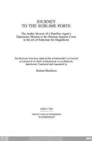 Journey to the Sublime Porte : the Arabic memoir of a Sharifian agent's diplomatic mission to the ottoman imperial court in the era of Suleyman the Magnificent ; the relevant text from Quṭb al-Dīn al-Nahrawālī's al-Fawāʾid al-sanīyah fī al-riḥlah al-Madanīyah wa al-Rūmīyah