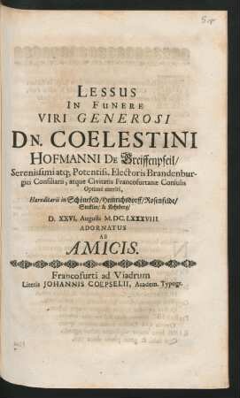 Lessus In Funere Viri Generosi Dn. Coelestini Hofmanni De Greiffenpfeil/ Serenissimi atq[ue] Potentiss. Electoris Brandenburgici Consiliarii, atque Civitatis Francofurtanae Consulis Optime meriti, Haereditarii in Schönefeld/ Heinrichsdorff/ Rosenfelde/ Stecklin/ & Kehrberg/ : D. XXVI. Augusti M.DC.LXXXVIII. Adornatus Ab Amicis