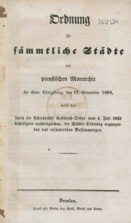 Ordnung für sämmtliche Städte der preußischen Monarchie de dato Königsberg, den 19. November 1808, nebst den durch die Allerhöchste Kabinetsordre vom 4. Juli 1832 bestätigten nachträglichen, die Städte-Ordnung ergänzenden und erläuternden Bestimmungen