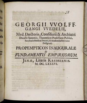 Georgii Wolffgangi Wedelii, Med. Doctoris, Consilarii & Archiatri Ducalis Saxonici ... Propempticon Inaugurale de Fundamentis Empiricorum : [P. P. Jenae, sub Sigillo Facultatis, Anno MDCLXXXVI. Cal. Augusti.]