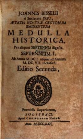 Joannis Bisselii è Societate Jesu, Aetatis Nostrae Gestorum Eminentium Medulla Historica : per aliquot septennia digesta, 1. Septennium I., ab anno MDCI usque ad annum MDCVII inclusivè