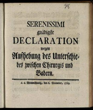 Serenissimi gnädigste Declaration wegen Aufhebung des Unterschiedes zwischen Chirurgis und Badern : d. d. Braunschweig, den 6. December, 1769.