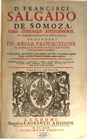 D. Francisci Salgado de Somoza ... Tractatus de regia Protectione vi oppressorum appellantium à causis & Judicibus Ecclesiasticis : Vtrique Reipublicae, tam Ecclesiasticae, quàm temporali, valde utilis: necnon supremis regalibus Praetoriis, cunctísque Tribunalibus Ecclesiasticis omnino necesarius ; in quo foecundissima praxis, praecipuè Ecclesiastica & beneficialis, dilucidè continetur ... cum Summariis, ac duplici Indice ...