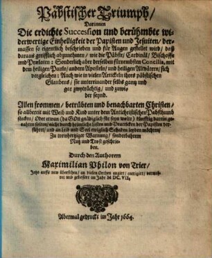 Päbstischer Triumph, darinnen die erdichte Succession und berühmbte widerwertige Einhelligkeit der papisten und Jesuiten, dermassen so eigentlich beschrieben ... wird