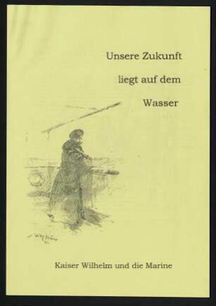 Unsere Zukunft liegt auf dem Wasser - Kaiser Wilhelm und die Marine