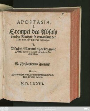 APOSTASIA.|| I.|| Exempel des Abfals || von der Warheit/ so von anfang der || Welt biss auff diese zeit geschehen.|| II.|| Vrsachen/ Warumb alzeit der gröste || Hauff/ von der Warheit zu den Lü=||gen fellet.|| M. Christophorus Jreneus.|| ... ||