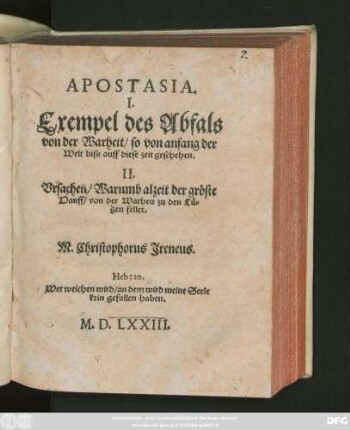 APOSTASIA.|| I.|| Exempel des Abfals || von der Warheit/ so von anfang der || Welt biss auff diese zeit geschehen.|| II.|| Vrsachen/ Warumb alzeit der gröste || Hauff/ von der Warheit zu den Lü=||gen fellet.|| M. Christophorus Jreneus.|| ... ||