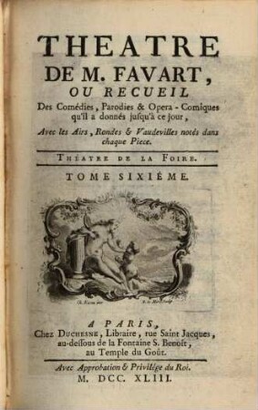 THEATRE DE M. FAVART, OU RECUEIL Des Comédies, Parodies & Opera-Comiques qu'il a donnés jusqu'à ce jour, Avec les Airs, Rondes & Vaudevilles notés dans chaque Piéce. THÉATRE ITALIEN, 6