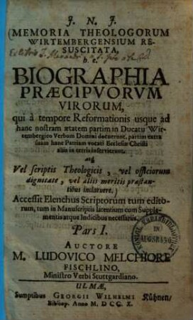 Memoria Theologorum Wirtembergensium Resuscitata : h. e. Biographia Præcipvorvm Virorum, qui à tempore Reformationis usque ad hanc nostram ætatem partim in Ducatu Wirtembergico Verbum Domini docuerunt, partim extra suam hanc Patriam vocati Ecclesiæ Christi aliis in terris inservierunt, atq[ue] Vel scriptis Theologicis, vel officiorum dignitate, vel aliis meritis præstantibus inclaruere. Accessit Elenchus Scriptorum tum editorum, tum in Manuscriptis latentium cum Supplementis atque Indicibus necessariis, 1.