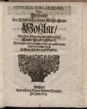 Historia Goslariensis, Oder Geschichte Der Käyserlichen freyen Reichs-Stadt Goßlar : Von ihrer Erbauung biß auff den Todt Käyser Friederich des II.