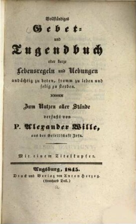 Vollständiges Gebet- und Tugendbuch oder kurze Lebens-Regeln und Uebungen andächtig zu beten, fromm zu leben und selig zu sterben : mit 1 Titelkupfer ; zum Nutzen aller Stände verfaßt