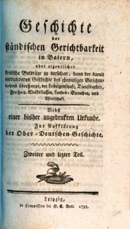 Geschichte der ständischen Gerichtbarkeit in Baiern, oder kritische Beiträge zu derselben, dann der damit verbundenen Geschichte des ehemaligen Gereichtswesens überhaupt, der Leibeigenschaft, Dienstbarkeit, Freiheit, Volksklassen, Landes-Sprachen, und Wirtschaft : Nebst einer bisher ungedruckten Urkunde. Zur Aufklärung der Ober-Deutschen Geschichte. Zweiter und letzter Teil