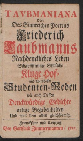 Tavbmaniana Oder Des Sinnreichen Poetens Friederich Taubmanns Nachdenckliches Leben Scharffsinnige Sprüche Kluge Hof- und schertzhaffte Studenten-Reden wie auch Dessen Denckwürdige Gedichte artige Begebenheiten Und was dem allen gleichförmig