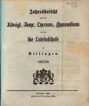 Jahres-Bericht über das Kgl. Bayer. Lyceum, Gymnasium und über die Lateinschule zu Dilingen. 1857/58 (1858)
