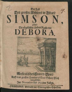 Der Fall Des grossen Richters in Israel/ Simson, Oder: Die abgekühlte Liebes-Rache der Debora : Musicalisches Trauer-Spiel/ Auff dem grossen Hamburgischen Schau-Platz vorgestellet. Jm November des 1709ten Jahrs.