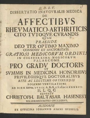 Dissertatio Inauguralis Medica De Affectibus Rheumatico-Arthriticis Cito Tutoque Curandis : Quam Praeside ... Pro Gradu Doctoris ... Ad Diem XXVIII. Iunii. A.R.S. MDCCXXXXIII ... Exponet Christoph. Baltasar Hasenest, Wilhermsdorffio-Onoldinus