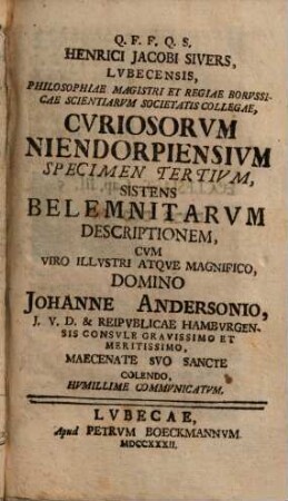 Q. F. F. Q. S. Enrici Jacobi Sivers, Lvbecensis, Philosophiae Magistri Et Regiae Borvssicae Scientiarvm Societatis Collegiae, Cvriosorvm Niendorpiensivm Specimen ...., 3. Sistens Belemnitarvm Descriptionem : Cvm Viro Illvstri Atqve Magnifico, Domino Joanne Andersonio, J. V. D. ... Maecenate Svo Sancte Colendo, Hvmillime Commvnicatvm