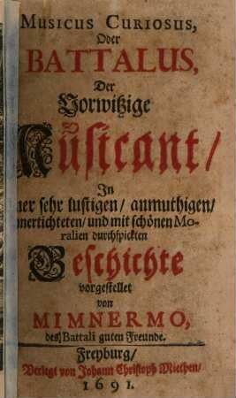 Musicus Curiosus, Oder Battalus, Der Vorwitzige Musicant : In Einer sehr lustigen, anmuthigen, unertichteten, und mit schönen Moralien durchspickten Geschichte vorgestellet