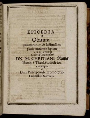 Epicedia in Obitum praematurum & luctuosum placidum tamen & pium Viri-Juvenis Eximii & Eruditißimi Dn. M. Christiani Rams Hamb. S. Theol. Studiosi &c. conscripta a Dnn: Praeceptorib. Promotorib. Fautoribus & amicis