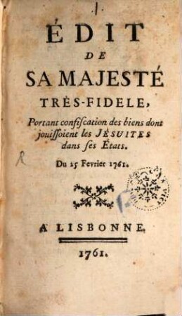 Edit de sa Majesté Très-Fidéle, Portant confiscation des biens dont jouissoient les Jésuites dans ses États : Du 25. Fevrier 1761